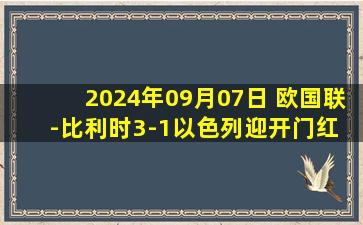 2024年09月07日 欧国联-比利时3-1以色列迎开门红 德布劳内双响奥蓬达助攻+造点